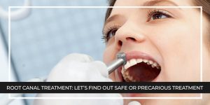 Root Canal Treatment: Let’s Find Out Safe or Precarious Treatment