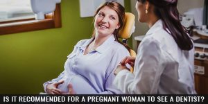 Is it Recommended for a Pregnant Woman to See a Dentist?